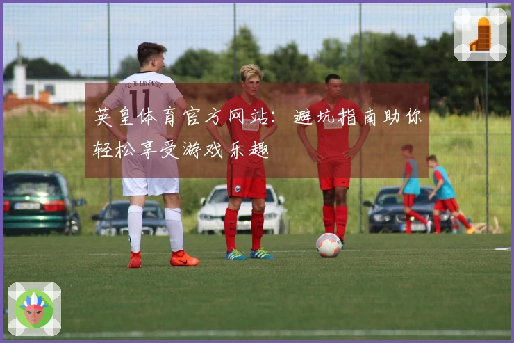 英皇体育官方网站：避坑指南助你轻松享受游戏乐趣