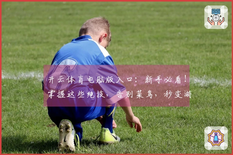开云体育电脑版入口：新手必看！掌握这些绝技，告别菜鸟，秒变游戏大神