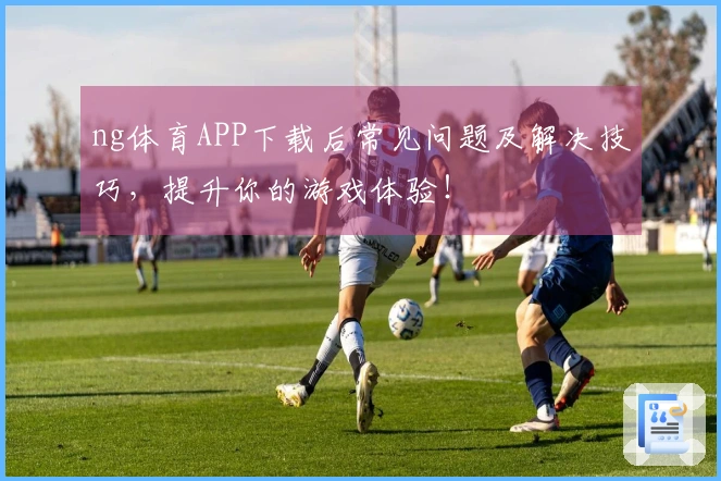 ng体育APP下载后常见问题及解决技巧，提升你的游戏体验！