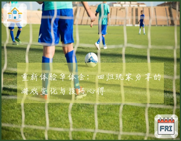 重新体验华体会：回归玩家分享的游戏变化与技巧心得