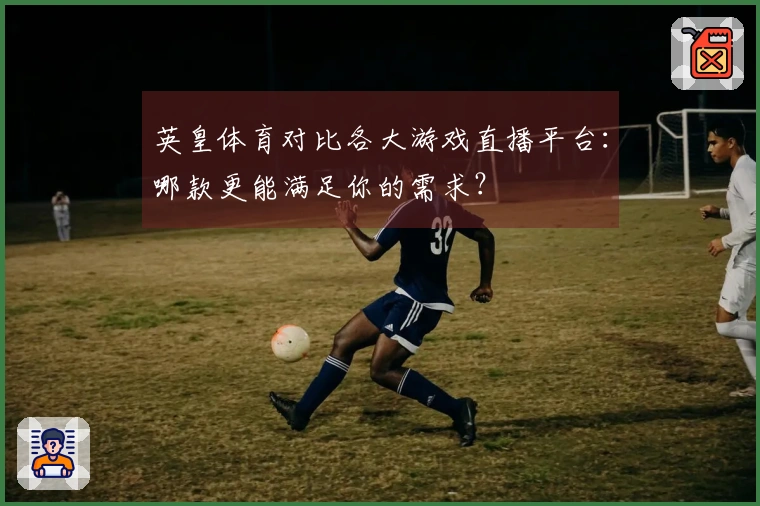 英皇体育对比各大游戏直播平台：哪款更能满足你的需求？