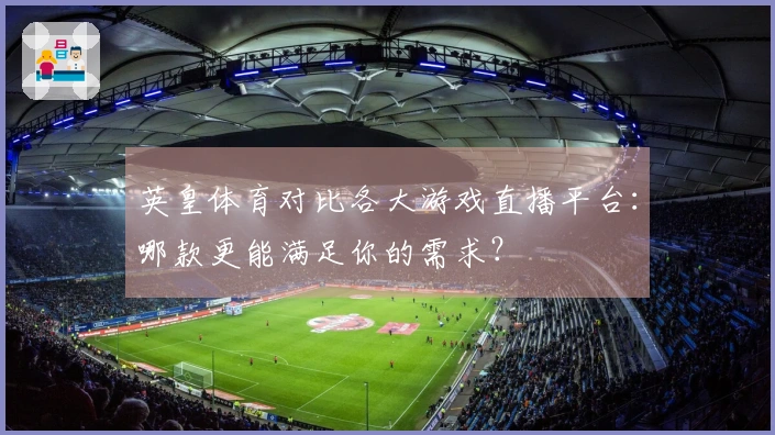 英皇体育对比各大游戏直播平台：哪款更能满足你的需求？