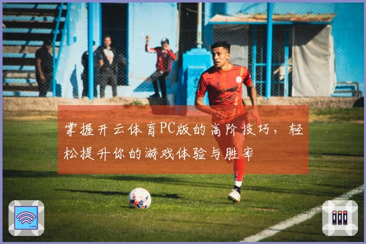 掌握开云体育PC版的高阶技巧，轻松提升你的游戏体验与胜率