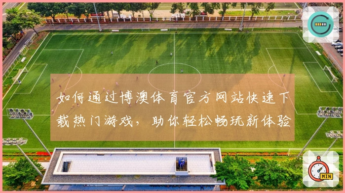 如何通过博澳体育官方网站快速下载热门游戏，助你轻松畅玩新体验